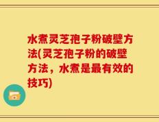 水煮灵芝孢子粉破壁方法(灵芝孢子粉的破壁方法，水煮是最有效的技巧)