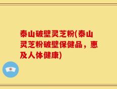 泰山破壁灵芝粉(泰山灵芝粉破壁保健品，惠及人体健康)