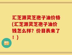 汇芝源灵芝孢子油价格(汇芝源灵芝孢子油价钱怎么样？价目表来了！)