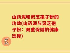 山药泥和灵芝孢子粉的功效(山药泥与灵芝孢子粉：双重保健的健康选择)