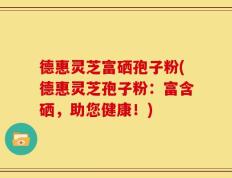 德惠灵芝富硒孢子粉(德惠灵芝孢子粉：富含硒，助您健康！)