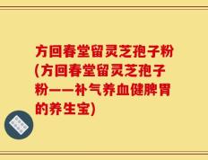 方回春堂留灵芝孢子粉(方回春堂留灵芝孢子粉——补气养血健脾胃的养生宝)