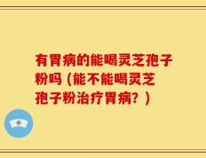 有胃病的能喝灵芝孢子粉吗 (能不能喝灵芝孢子粉治疗胃病？)