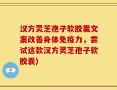 汉方灵芝孢子软胶囊文案改善身体免疫力，尝试这款汉方灵芝孢子软胶囊)