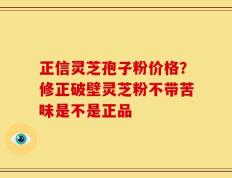 正信灵芝孢子粉价格？修正破壁灵芝粉不带苦味是不是正品