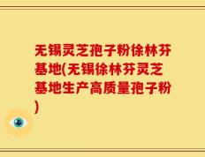 无锡灵芝孢子粉徐林芬基地(无锡徐林芬灵芝基地生产高质量孢子粉)