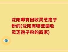 沈阳哪有回收灵芝孢子粉的(沈阳有哪些回收灵芝孢子粉的商家)