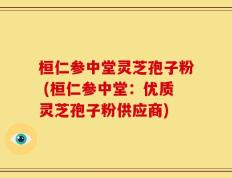 桓仁参中堂灵芝孢子粉 (桓仁参中堂：优质灵芝孢子粉供应商)