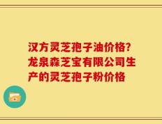 汉方灵芝孢子油价格？龙泉森芝宝有限公司生产的灵芝孢子粉价格