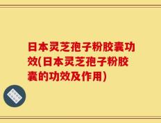 日本灵芝孢子粉胶囊功效(日本灵芝孢子粉胶囊的功效及作用)