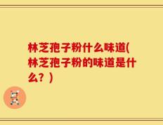 林芝孢子粉什么味道(林芝孢子粉的味道是什么？)