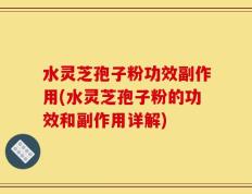 水灵芝孢子粉功效副作用(水灵芝孢子粉的功效和副作用详解)