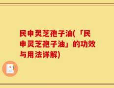 民申灵芝孢子油(「民申灵芝孢子油」的功效与用法详解)
