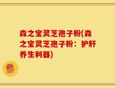 森之宝灵芝孢子粉(森之宝灵芝孢子粉：护肝养生利器)