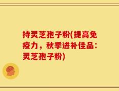 持灵芝孢子粉(提高免疫力，秋季进补佳品：灵芝孢子粉)