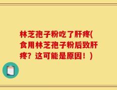 林芝孢子粉吃了肝疼(食用林芝孢子粉后致肝疼？这可能是原因！)
