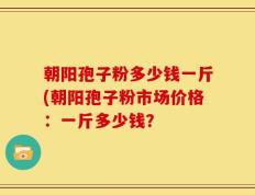 朝阳孢子粉多少钱一斤(朝阳孢子粉市场价格：一斤多少钱？