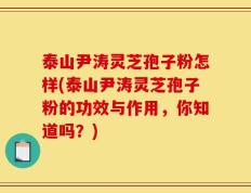 泰山尹涛灵芝孢子粉怎样(泰山尹涛灵芝孢子粉的功效与作用，你知道吗？)
