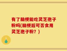 有了脑梗能吃灵芝孢子粉吗(脑梗后可否食用灵芝孢子粉？)
