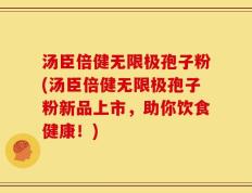 汤臣倍健无限极孢子粉(汤臣倍健无限极孢子粉新品上市，助你饮食健康！)