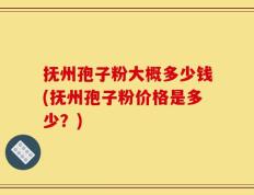 抚州孢子粉大概多少钱(抚州孢子粉价格是多少？)