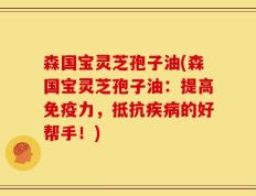 森国宝灵芝孢子油(森国宝灵芝孢子油：提高免疫力，抵抗疾病的好帮手！)