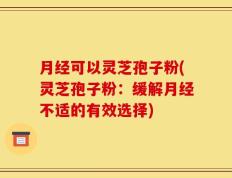 月经可以灵芝孢子粉(灵芝孢子粉：缓解月经不适的有效选择)