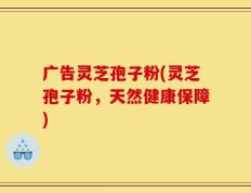 广告灵芝孢子粉(灵芝孢子粉，天然健康保障)