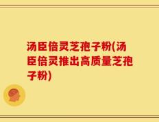 汤臣倍灵芝孢子粉(汤臣倍灵推出高质量芝孢子粉)