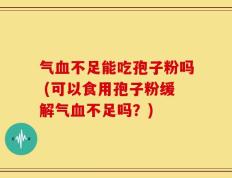 气血不足能吃孢子粉吗 (可以食用孢子粉缓解气血不足吗？)