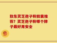 敖东灵芝孢子粉胶囊推荐？灵芝孢子粉哪个牌子最好用安全