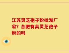江苏灵芝孢子粉批发厂家？合肥有卖灵芝孢子粉的吗