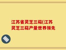 江苏省灵芝三萜(江苏灵芝三萜产量世界领先