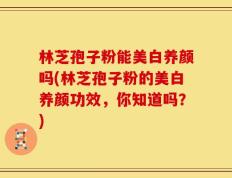 林芝孢子粉能美白养颜吗(林芝孢子粉的美白养颜功效，你知道吗？)