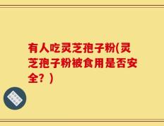 有人吃灵芝孢子粉(灵芝孢子粉被食用是否安全？)