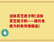 活体灵芝孢子粉(活体灵芝孢子粉——提升免疫力的有效保健品)