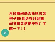 月经期间是否能吃灵芝孢子粉(能否在月经期间食用灵芝孢子粉？了解一下！)
