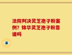法院判决灵芝孢子粉案例？锦华灵芝孢子粉靠谱吗