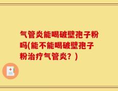 气管炎能喝破壁孢子粉吗(能不能喝破壁孢子粉治疗气管炎？)