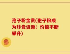 孢子粉金贵(孢子粉成为珍贵资源：价值不断攀升)