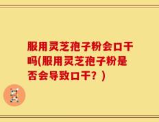 服用灵芝孢子粉会口干吗(服用灵芝孢子粉是否会导致口干？)