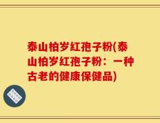 泰山柏岁红孢子粉(泰山柏岁红孢子粉：一种古老的健康保健品)