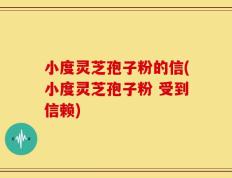 小度灵芝孢子粉的信(小度灵芝孢子粉 受到信赖)
