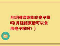 月经刚结束能吃孢子粉吗(月经结束后可以食用孢子粉吗？)