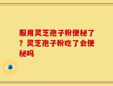 服用灵芝孢子粉便秘了？灵芝孢子粉吃了会便秘吗