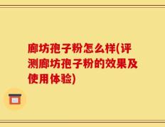 廊坊孢子粉怎么样(评测廊坊孢子粉的效果及使用体验)