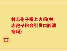 林志孢子粉上火吗(林志孢子粉会引发口腔溃疡吗)