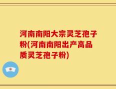 河南南阳大宗灵芝孢子粉(河南南阳出产高品质灵芝孢子粉)