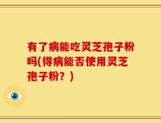 有了病能吃灵芝孢子粉吗(得病能否使用灵芝孢子粉？)