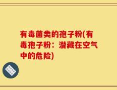 有毒菌类的孢子粉(有毒孢子粉：潜藏在空气中的危险)